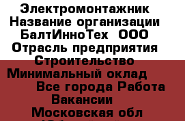 Электромонтажник › Название организации ­ БалтИнноТех, ООО › Отрасль предприятия ­ Строительство › Минимальный оклад ­ 20 000 - Все города Работа » Вакансии   . Московская обл.,Юбилейный г.